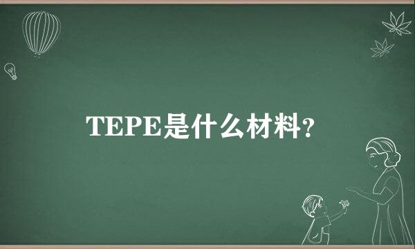 TEPE是什么材料？