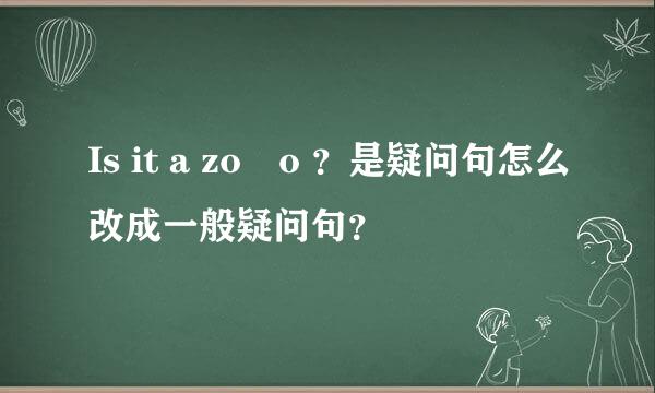 Is it a zo o ？是疑问句怎么改成一般疑问句？