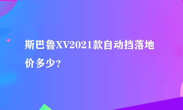 斯巴鲁XV2021款自动挡落地价多少？