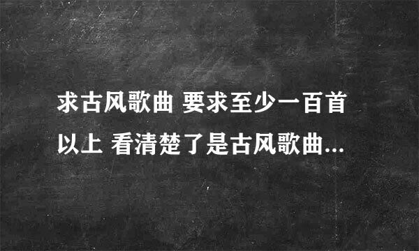 求古风歌曲 要求至少一百首以上 看清楚了是古风歌曲 古韵遗风吧里有整理的 要经典一点的