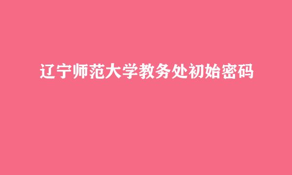 辽宁师范大学教务处初始密码