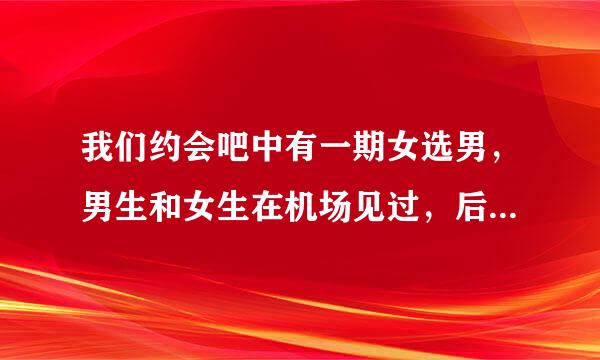 我们约会吧中有一期女选男，男生和女生在机场见过，后来牵手成功，中间女生曾经错灭了男生的灯，请问是哪