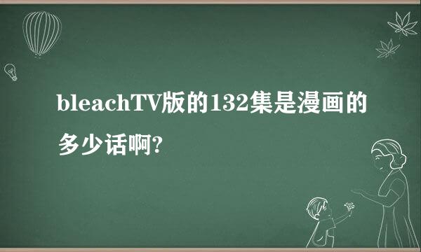 bleachTV版的132集是漫画的多少话啊?