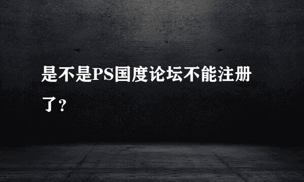 是不是PS国度论坛不能注册了？