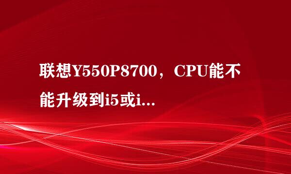 联想Y550P8700，CPU能不能升级到i5或i7处理器？？