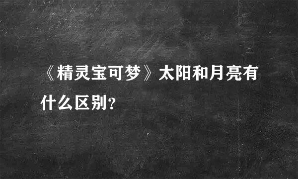 《精灵宝可梦》太阳和月亮有什么区别？