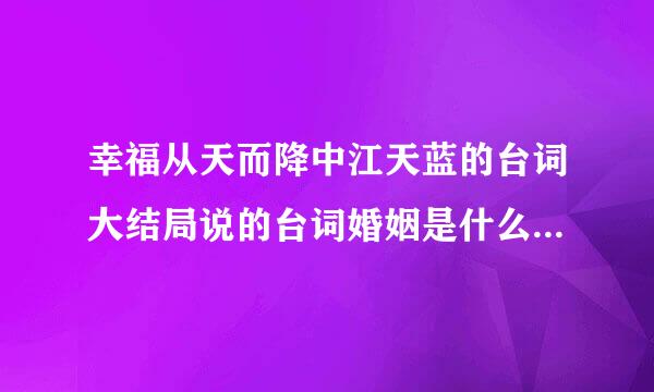 幸福从天而降中江天蓝的台词大结局说的台词婚姻是什么，帮我找到万分感谢