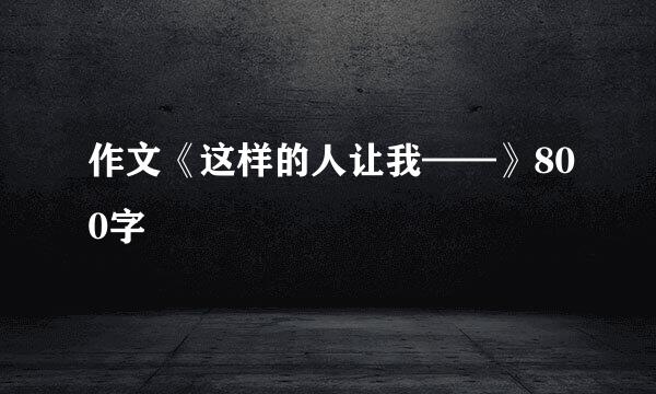 作文《这样的人让我——》800字