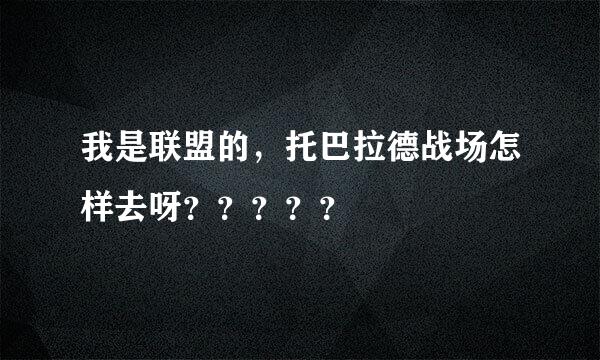 我是联盟的，托巴拉德战场怎样去呀？？？？？