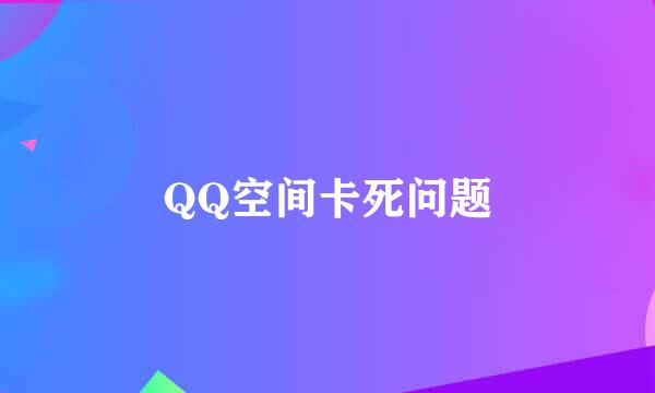 QQ空间卡死问题