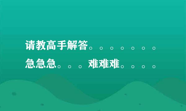 请教高手解答。。。。。。。急急急。。。难难难。。。。