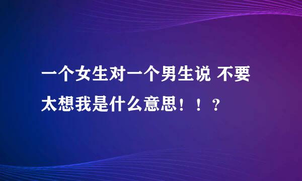 一个女生对一个男生说 不要太想我是什么意思！！？