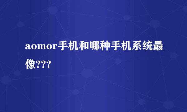 aomor手机和哪种手机系统最像???