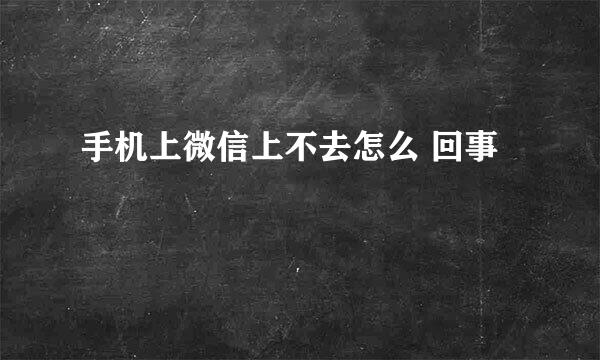 手机上微信上不去怎么 回事