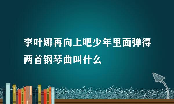 李叶娜再向上吧少年里面弹得两首钢琴曲叫什么