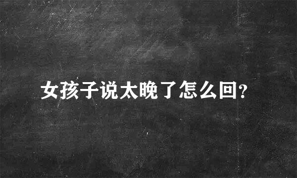 女孩子说太晚了怎么回？