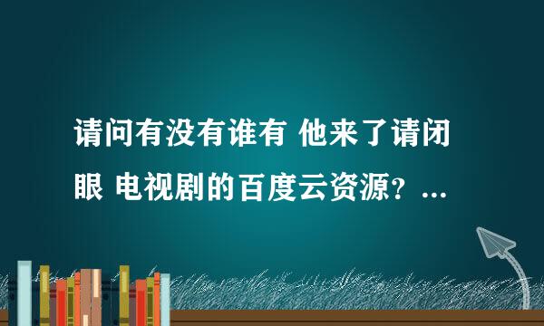 请问有没有谁有 他来了请闭眼 电视剧的百度云资源？可以分享下么？搜狐上要会员才能看后面的~如果有谁