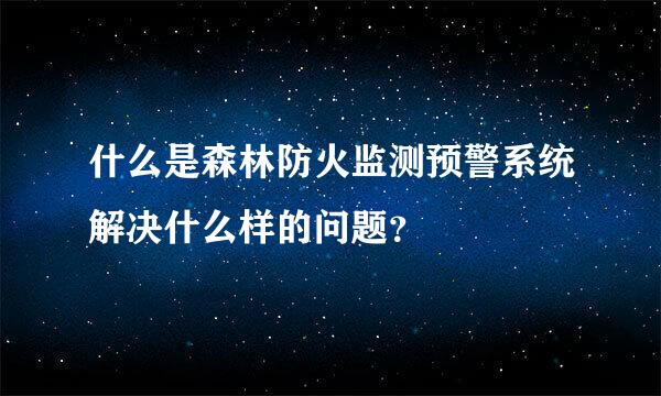 什么是森林防火监测预警系统解决什么样的问题？