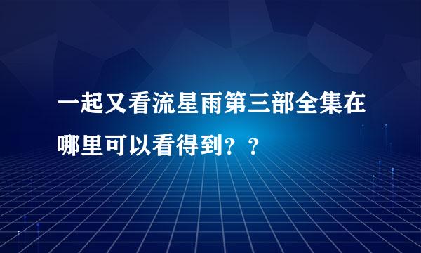 一起又看流星雨第三部全集在哪里可以看得到？？