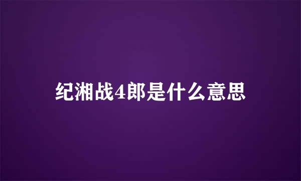 纪湘战4郎是什么意思