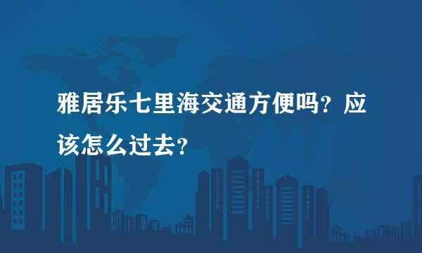 雅居乐七里海交通方便吗？应该怎么过去？