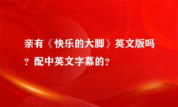 亲有《快乐的大脚》英文版吗？配中英文字幕的？