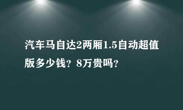 汽车马自达2两厢1.5自动超值版多少钱？8万贵吗？