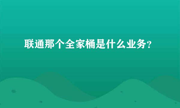 联通那个全家桶是什么业务？