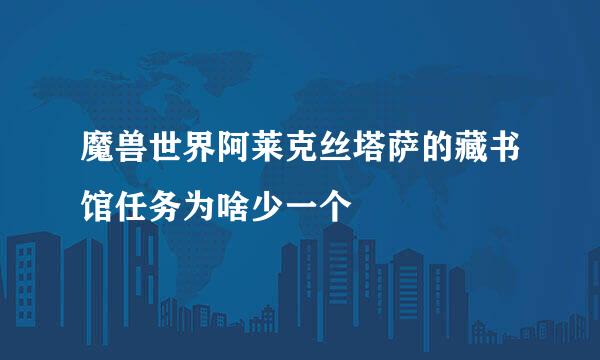 魔兽世界阿莱克丝塔萨的藏书馆任务为啥少一个