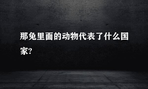 那兔里面的动物代表了什么国家?