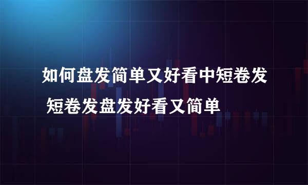 如何盘发简单又好看中短卷发 短卷发盘发好看又简单