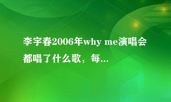 李宇春2006年why me演唱会都唱了什么歌，每一首都要列出来