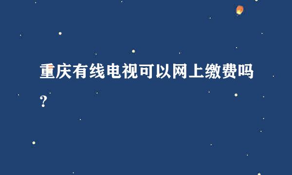 重庆有线电视可以网上缴费吗？