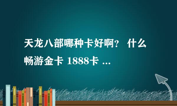 天龙八部哪种卡好啊？ 什么 畅游金卡 1888卡 至尊卡。 那种卡奖励多 奖励好啊 还有天龙八部 哪个门派后期