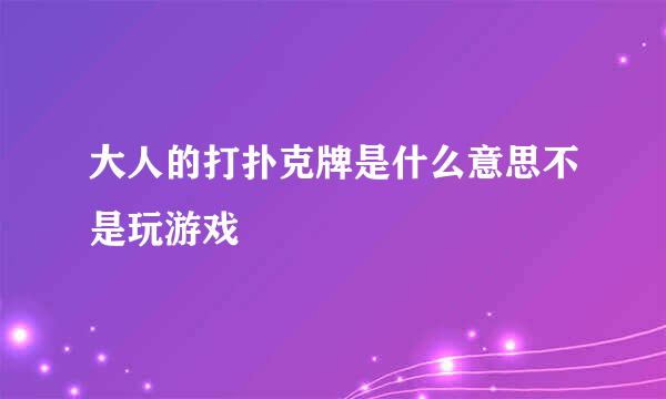 大人的打扑克牌是什么意思不是玩游戏