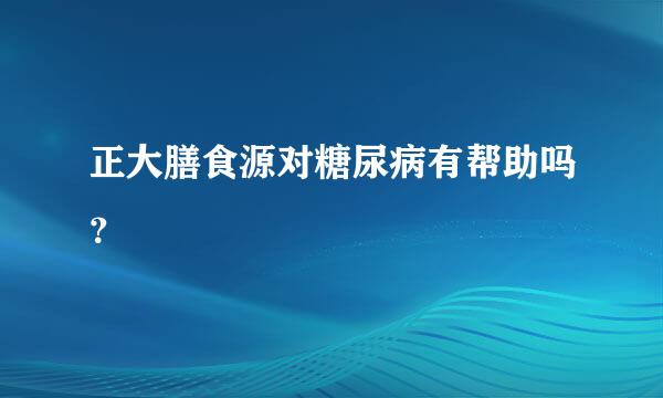 正大膳食源对糖尿病有帮助吗？