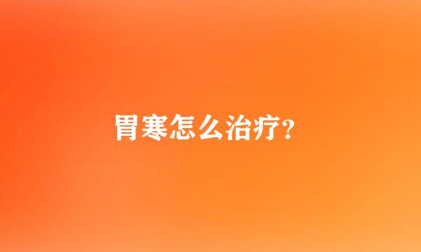 胃寒怎么治疗？