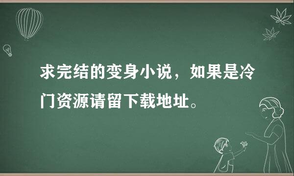 求完结的变身小说，如果是冷门资源请留下载地址。