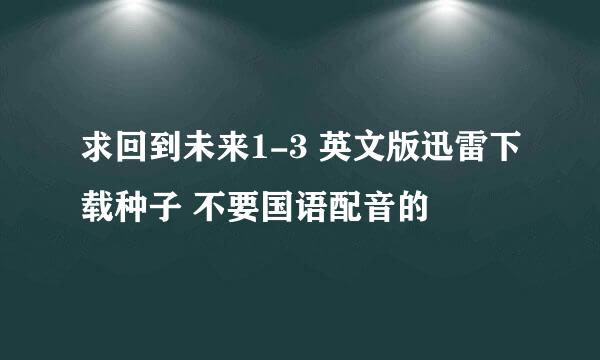 求回到未来1-3 英文版迅雷下载种子 不要国语配音的