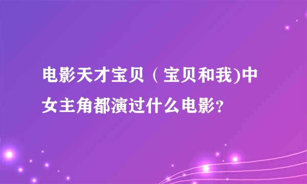 电影天才宝贝（宝贝和我)中女主角都演过什么电影？