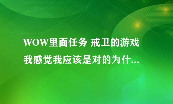 WOW里面任务 戒卫的游戏 我感觉我应该是对的为什么完成不了？ 下面是我游戏里的截图