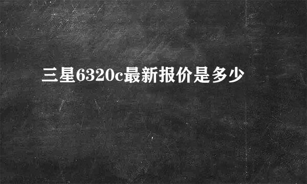 三星6320c最新报价是多少