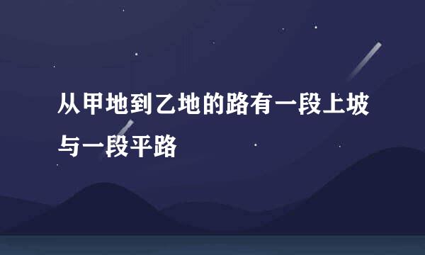 从甲地到乙地的路有一段上坡与一段平路