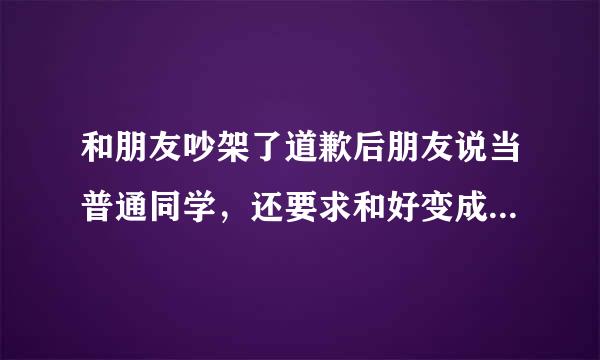 和朋友吵架了道歉后朋友说当普通同学，还要求和好变成原来一样吗?