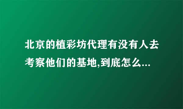 北京的植彩坊代理有没有人去考察他们的基地,到底怎么样,各位大哥们大姐们,请指点,谢,