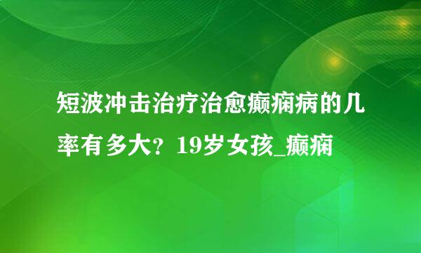 短波冲击治疗治愈癫痫病的几率有多大？19岁女孩_癫痫