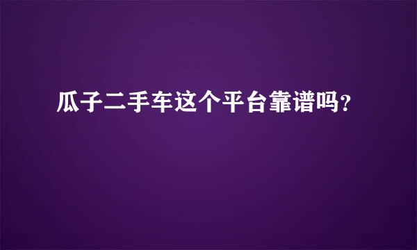 瓜子二手车这个平台靠谱吗？