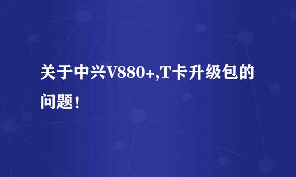 关于中兴V880+,T卡升级包的问题！