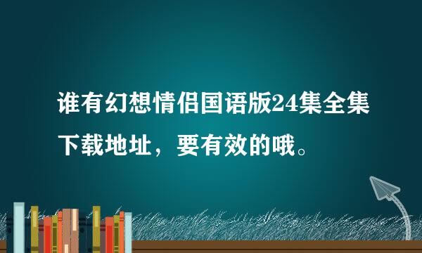 谁有幻想情侣国语版24集全集下载地址，要有效的哦。