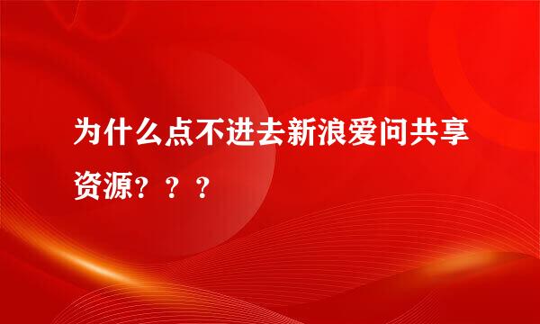 为什么点不进去新浪爱问共享资源？？？